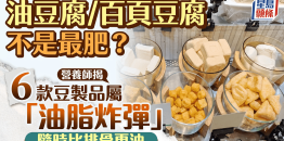 油豆腐/百页豆腐竟然不是最肥？营养师揭6款豆制品属“油脂炸弹”，随时比排骨更油