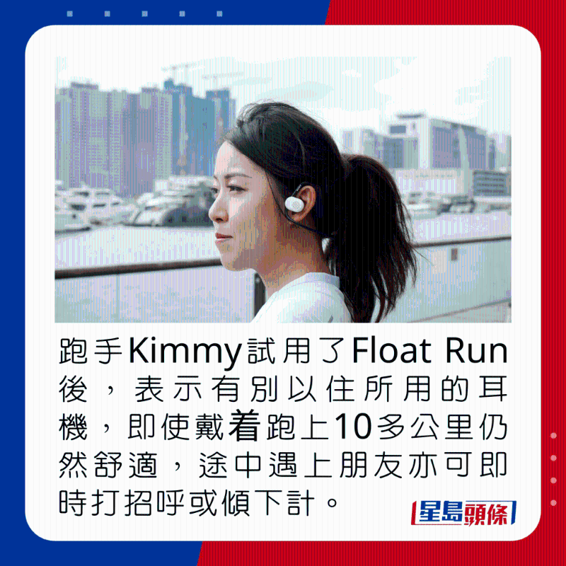 跑手Kimmy試用了Float Run後，表示有別以住所用的耳機，即使戴着跑上10多公里仍然舒適，途中遇上朋友亦可即時打招呼或傾下計。