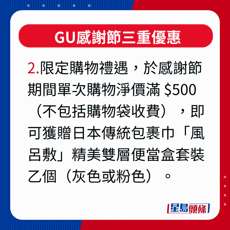 GU感谢节三重优惠,2.限定购物礼遇,凡于感谢节活动期间单次购物净价满 $500(不包括购物袋收费),即可获赠日本传统包裹巾“风吕敷”精美双层便当盒套装乙个(灰色或粉色),最适合作为秋游野餐或上班族带饭的之选。 GU感谢节三重优惠,2.限定购物礼遇,凡于感谢节活动期间单次购物净价满 $500(不包括购物袋收费),即可获赠日本传统包裹巾“风吕敷”精美双层便当盒套装乙个(灰色或粉色),最适合作为秋游野餐或上班族带饭的之选。
