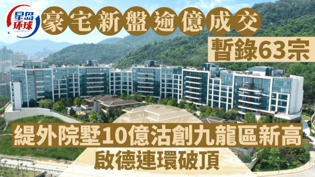 豪宅新盘逾亿成交暂录63宗，缇外院墅10亿沽创九龙新高，启德区连环破顶 | 星岛环球网