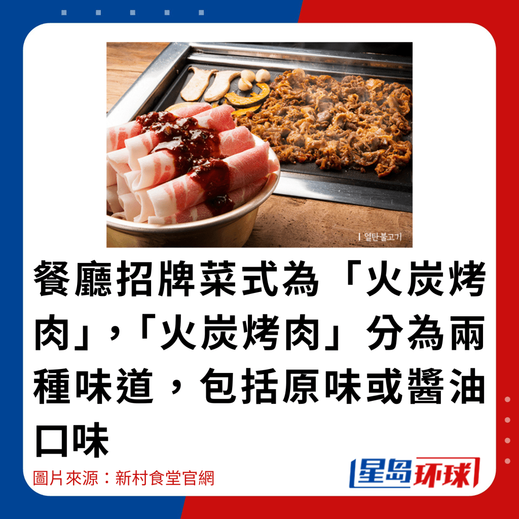餐厅招牌菜式为“火炭烤肉”,“火炭烤肉”分为两种味道,包括原味或酱油口味 餐厅招牌菜式为“火炭烤肉”,“火炭烤肉”分为两种味道,包括原味或酱油口味