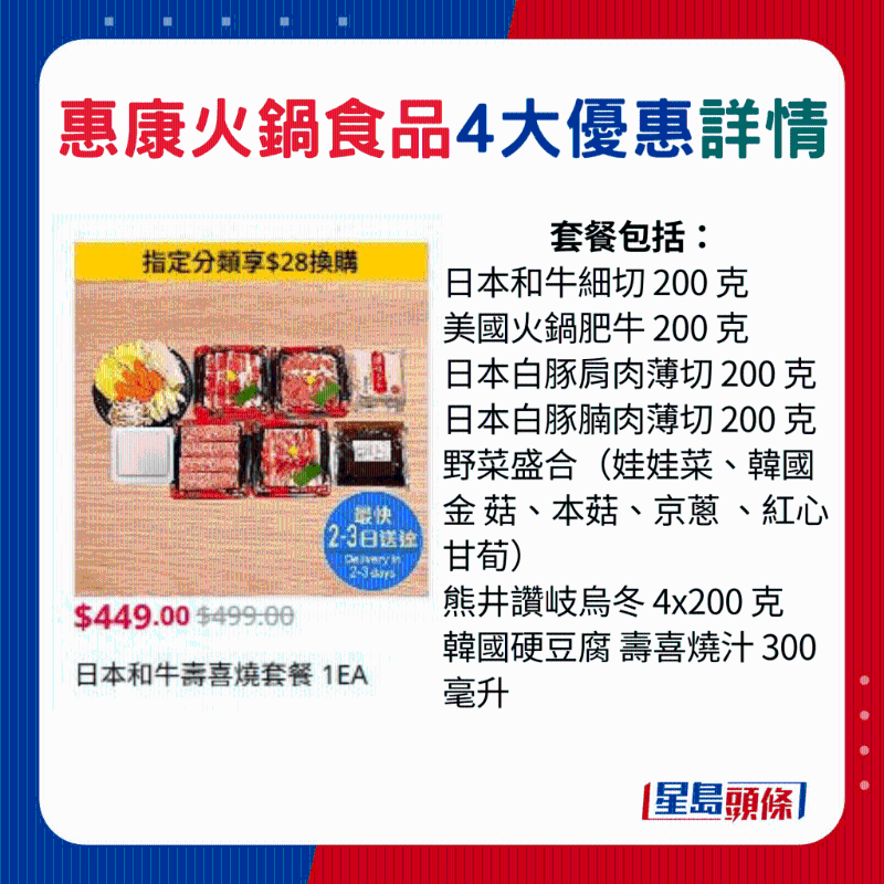日本和牛寿喜烧套餐包括:日本和牛细切200 克、美国火锅肥牛200 克、日本白豚肩肉薄切200 克、日本白豚腩肉薄切200 克、野菜盛合(娃娃菜、韩国金菇、本菇、京葱、红心甘荀)、熊井赞岐乌冬4x200 克、韩国硬豆腐寿喜烧汁300 毫升 日本和牛寿喜烧套餐包括:日本和牛细切200 克、美国火锅肥牛200 克、日本白豚肩肉薄切200 克、日本白豚腩肉薄切200 克、野菜盛合(娃娃菜、韩国金菇、本菇、京葱、红心甘荀)、熊井赞岐乌冬4x200 克、韩国硬豆腐寿喜烧汁300 毫升