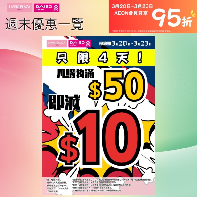 由即日起至3月23日，全线LIVING PLAZA及DAISO JAPAN购物满$50即减$10;AEON感谢日会员更可享95折优惠！