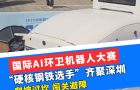国际AI环卫机器人大赛，“硬核钢铁选手”齐聚深圳，爬坡过坎，闯关避障